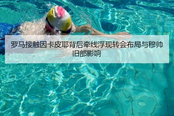 罗马接触因卡皮耶背后牵线浮现转会布局与穆帅旧部影响