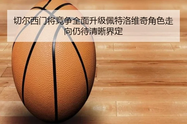 切尔西门将竞争全面升级佩特洛维奇角色走向仍待清晰界定