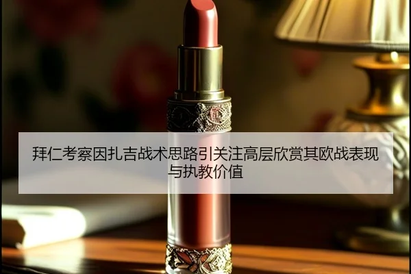 拜仁考察因扎吉战术思路引关注高层欣赏其欧战表现与执教价值