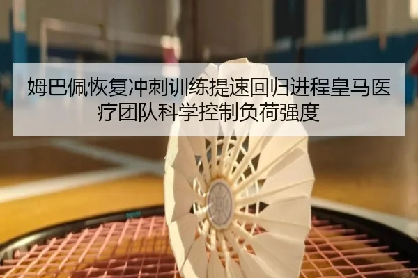 姆巴佩恢复冲刺训练提速回归进程皇马医疗团队科学控制负荷强度
