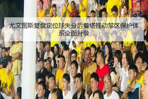 尤文图斯复盘定位球失分后莫塔推动禁区保护体系全面升级
