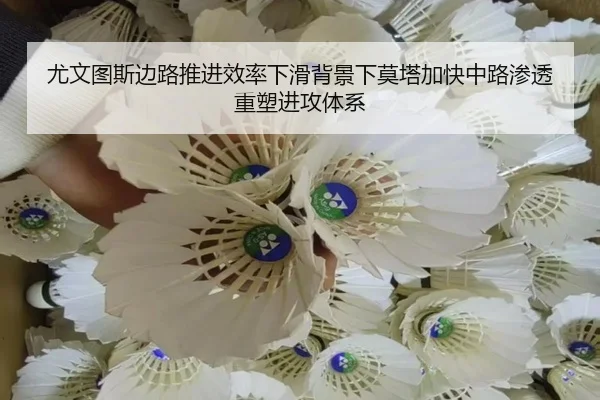 尤文图斯边路推进效率下滑背景下莫塔加快中路渗透重塑进攻体系
