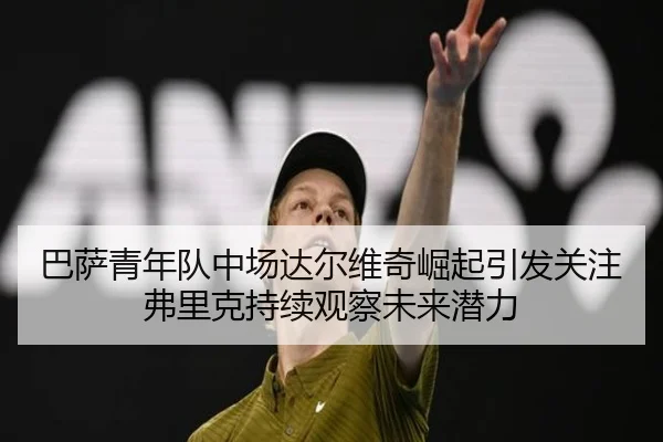 巴萨青年队中场达尔维奇崛起引发关注弗里克持续观察未来潜力