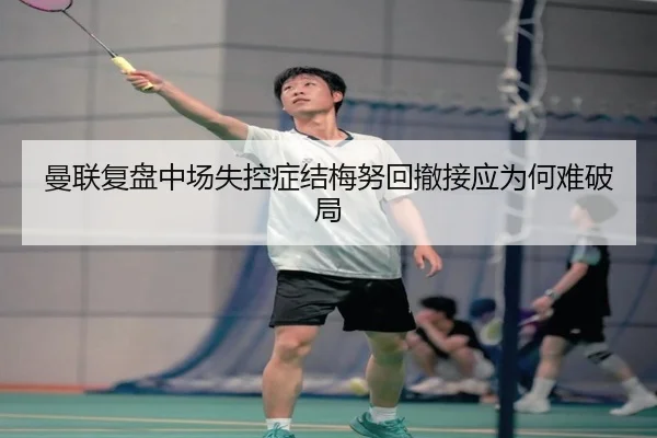 曼联复盘中场失控症结梅努回撤接应为何难破局